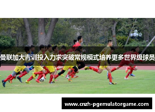 曼联加大青训投入力求突破常规模式培养更多世界级球员