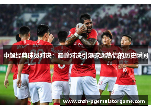 中超经典球员对决：巅峰对决引爆球迷热情的历史瞬间