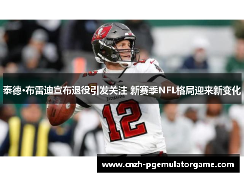 泰德·布雷迪宣布退役引发关注 新赛季NFL格局迎来新变化