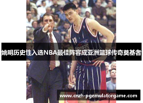 姚明历史性入选NBA最佳阵容成亚洲篮球传奇奠基者