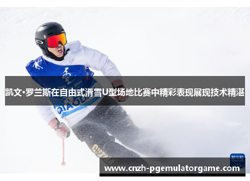 凯文·罗兰斯在自由式滑雪U型场地比赛中精彩表现展现技术精湛