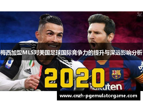 梅西加盟MLS对美国足球国际竞争力的提升与深远影响分析