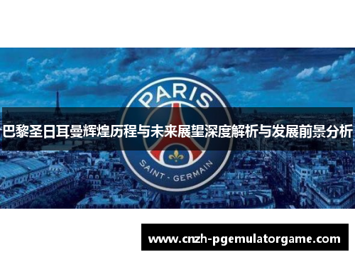 巴黎圣日耳曼辉煌历程与未来展望深度解析与发展前景分析