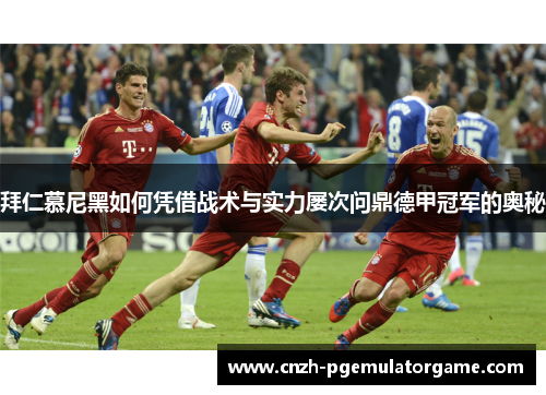 拜仁慕尼黑如何凭借战术与实力屡次问鼎德甲冠军的奥秘