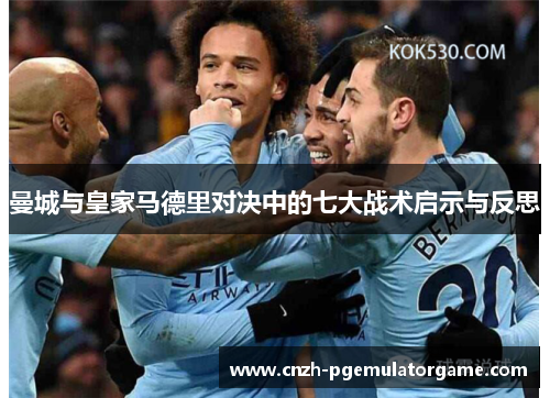 曼城与皇家马德里对决中的七大战术启示与反思