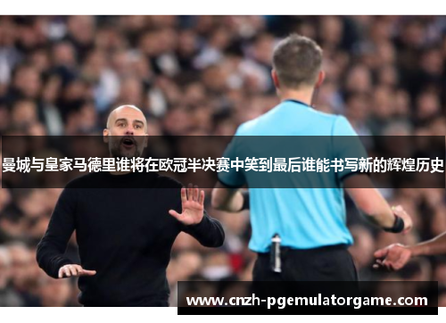 曼城与皇家马德里谁将在欧冠半决赛中笑到最后谁能书写新的辉煌历史