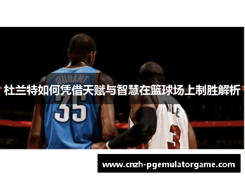 杜兰特如何凭借天赋与智慧在篮球场上制胜解析