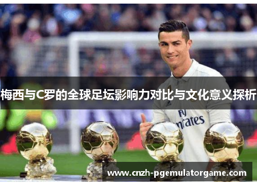 梅西与C罗的全球足坛影响力对比与文化意义探析