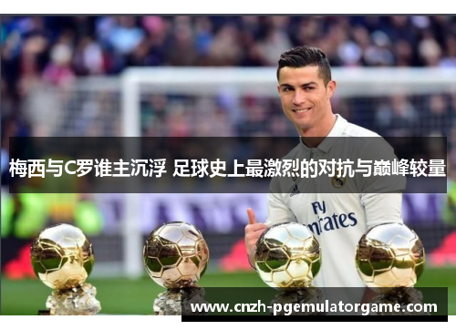 梅西与C罗谁主沉浮 足球史上最激烈的对抗与巅峰较量