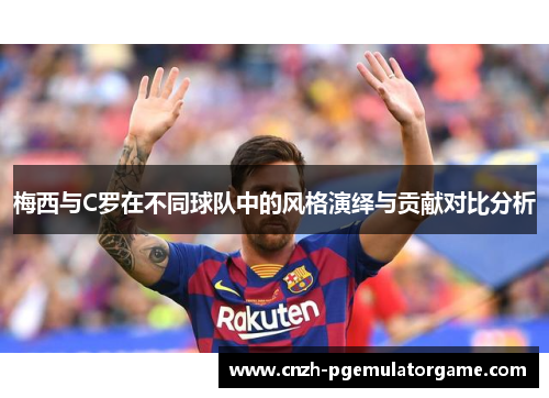 梅西与C罗在不同球队中的风格演绎与贡献对比分析