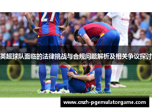 英超球队面临的法律挑战与合规问题解析及相关争议探讨