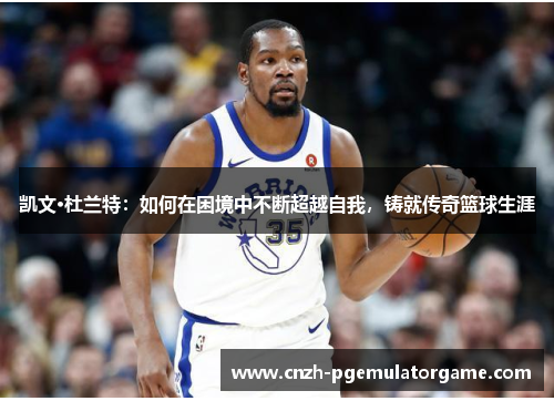 凯文·杜兰特：如何在困境中不断超越自我，铸就传奇篮球生涯