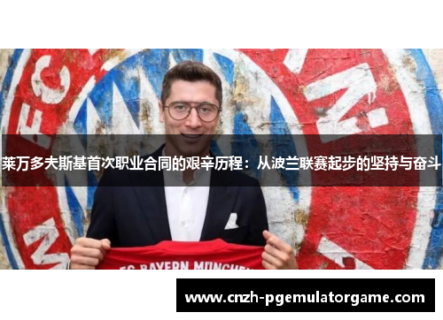 莱万多夫斯基首次职业合同的艰辛历程：从波兰联赛起步的坚持与奋斗
