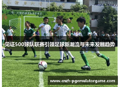 见证500球队联赛引领足球新潮流与未来发展趋势