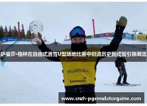 萨曼莎·格林在自由式滑雪U型场地比赛中创造历史新成就引领潮流