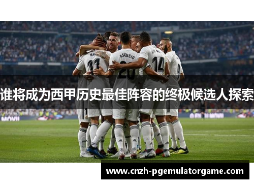 谁将成为西甲历史最佳阵容的终极候选人探索