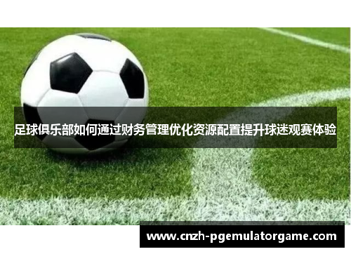 足球俱乐部如何通过财务管理优化资源配置提升球迷观赛体验