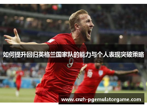 如何提升回归英格兰国家队的能力与个人表现突破策略
