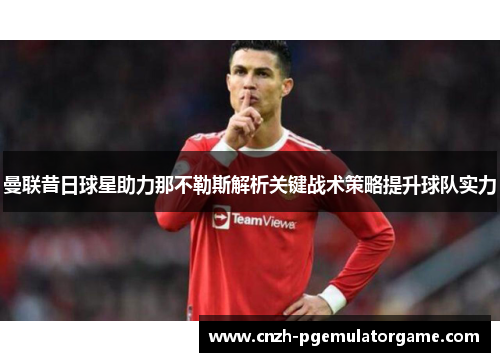 曼联昔日球星助力那不勒斯解析关键战术策略提升球队实力