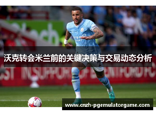 沃克转会米兰前的关键决策与交易动态分析