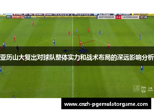 亚历山大复出对球队整体实力和战术布局的深远影响分析