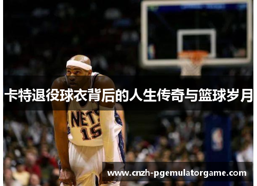 卡特退役球衣背后的人生传奇与篮球岁月