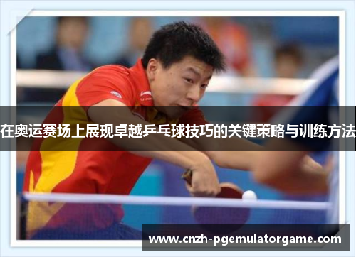 在奥运赛场上展现卓越乒乓球技巧的关键策略与训练方法