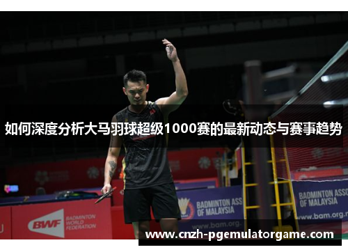 如何深度分析大马羽球超级1000赛的最新动态与赛事趋势