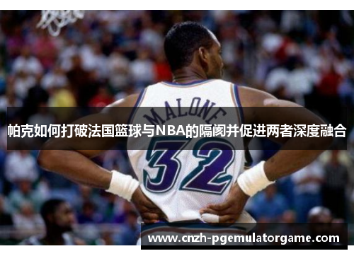 帕克如何打破法国篮球与NBA的隔阂并促进两者深度融合