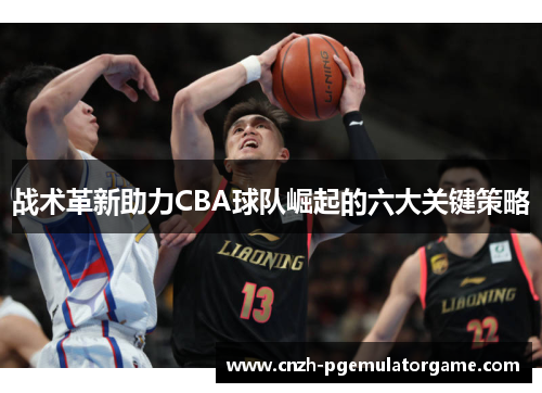战术革新助力CBA球队崛起的六大关键策略