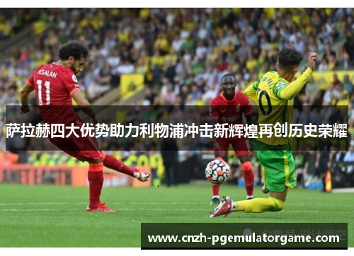 萨拉赫四大优势助力利物浦冲击新辉煌再创历史荣耀