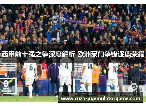 西甲前十强之争深度解析 欧洲豪门争锋逐鹿荣耀