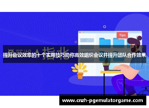提升会议效率的十个实用技巧助你高效组织会议并提升团队合作效果
