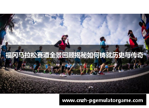 福冈马拉松赛道全景回顾揭秘如何铸就历史与传奇