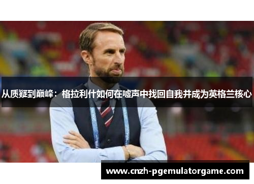从质疑到巅峰：格拉利什如何在嘘声中找回自我并成为英格兰核心