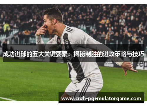 成功进球的五大关键要素：揭秘制胜的进攻策略与技巧