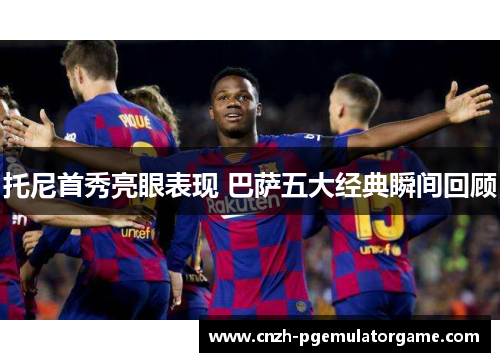 托尼首秀亮眼表现 巴萨五大经典瞬间回顾