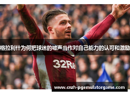 格拉利什为何把球迷的嘘声当作对自己能力的认可和激励