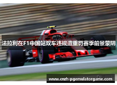 法拉利在F1中国站双车违规遭重罚赛季前景蒙阴