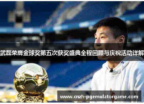 武磊荣膺金球奖第五次获奖盛典全程回顾与庆祝活动详解