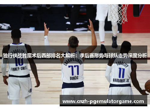 独行侠战胜魔术后西部排名大解析：季后赛形势与球队走势深度分析