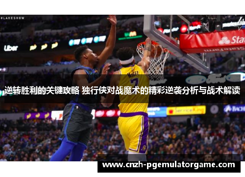 逆转胜利的关键攻略 独行侠对战魔术的精彩逆袭分析与战术解读