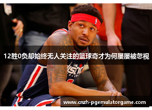 12胜0负却始终无人关注的篮球奇才为何屡屡被忽视