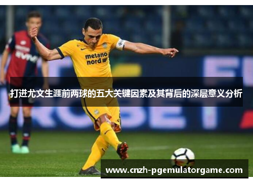 打进尤文生涯前两球的五大关键因素及其背后的深层意义分析
