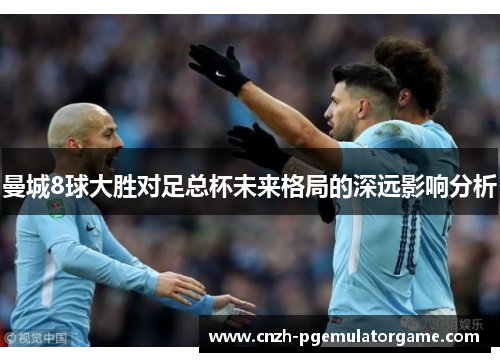 曼城8球大胜对足总杯未来格局的深远影响分析