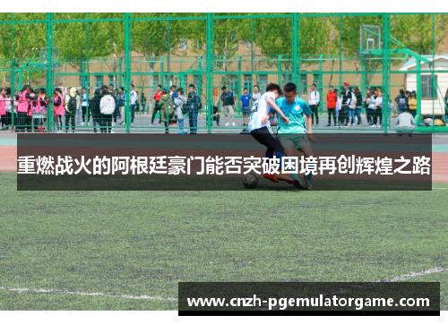 重燃战火的阿根廷豪门能否突破困境再创辉煌之路