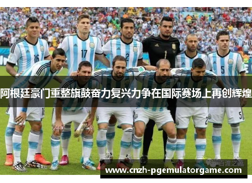 阿根廷豪门重整旗鼓奋力复兴力争在国际赛场上再创辉煌