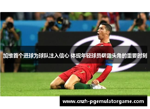 加维首个进球为球队注入信心 体现年轻球员崭露头角的重要时刻
