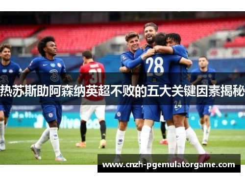 热苏斯助阿森纳英超不败的五大关键因素揭秘