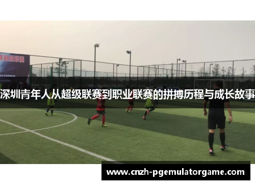 深圳青年人从超级联赛到职业联赛的拼搏历程与成长故事